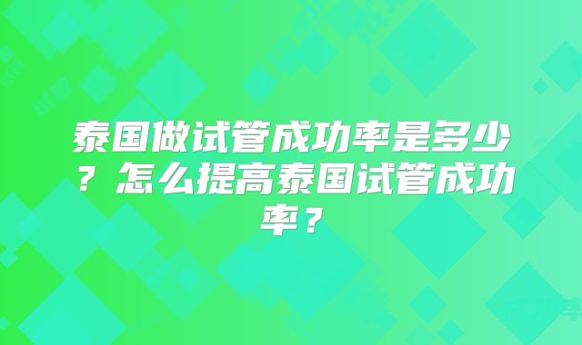 泰国做试管成功率是多少？怎么提高泰国试管成功率？