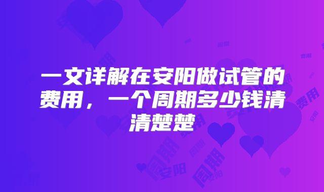 一文详解在安阳做试管的费用，一个周期多少钱清清楚楚