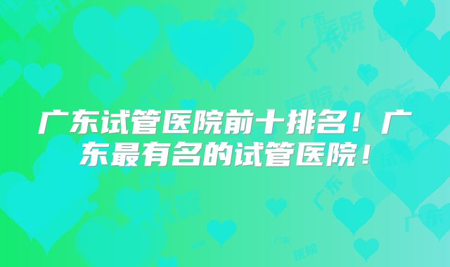 广东试管医院前十排名！广东最有名的试管医院！