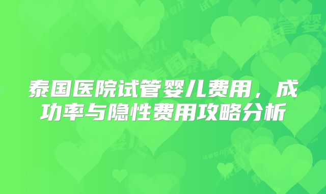 泰国医院试管婴儿费用，成功率与隐性费用攻略分析