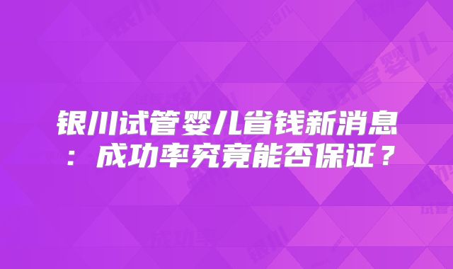 银川试管婴儿省钱新消息：成功率究竟能否保证？