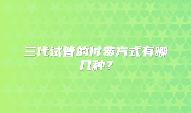 三代试管的付费方式有哪几种？