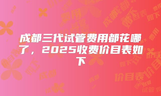 成都三代试管费用都花哪了，2025收费价目表如下