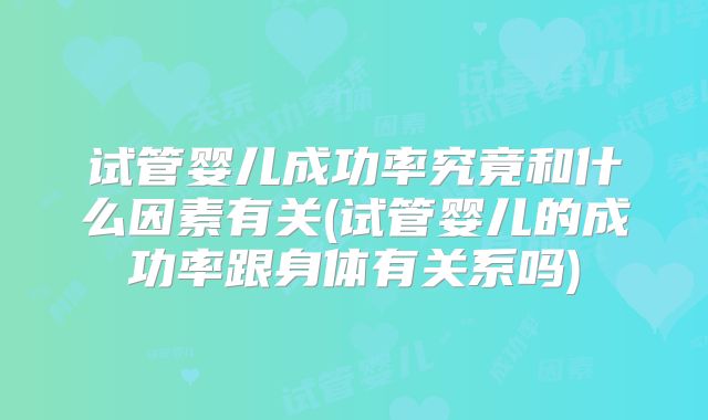 试管婴儿成功率究竟和什么因素有关(试管婴儿的成功率跟身体有关系吗)
