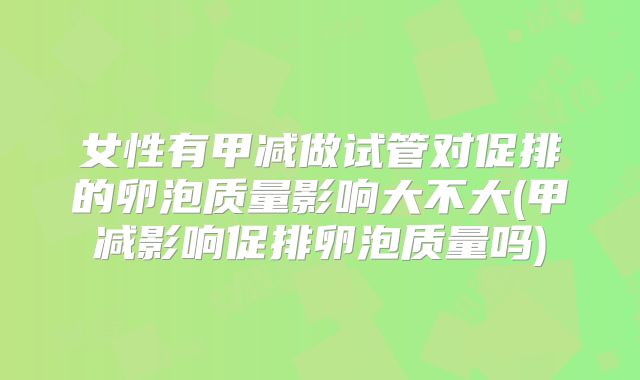 女性有甲减做试管对促排的卵泡质量影响大不大(甲减影响促排卵泡质量吗)