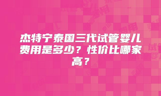 杰特宁泰国三代试管婴儿费用是多少?性价比哪家高?