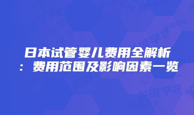 日本试管婴儿费用全解析：费用范围及影响因素一览