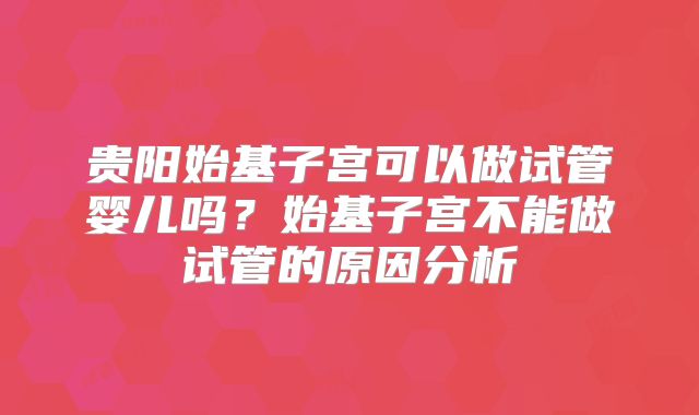 贵阳始基子宫可以做试管婴儿吗？始基子宫不能做试管的原因分析