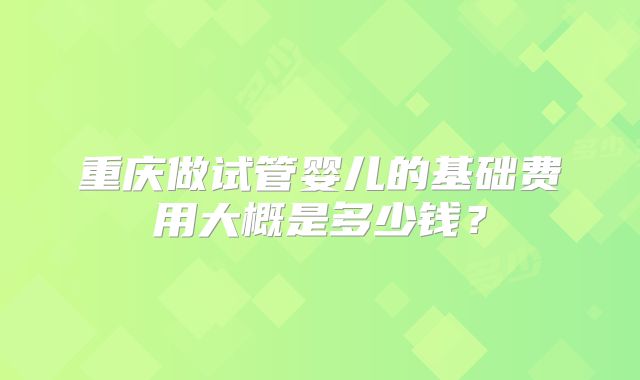 重庆做试管婴儿的基础费用大概是多少钱?