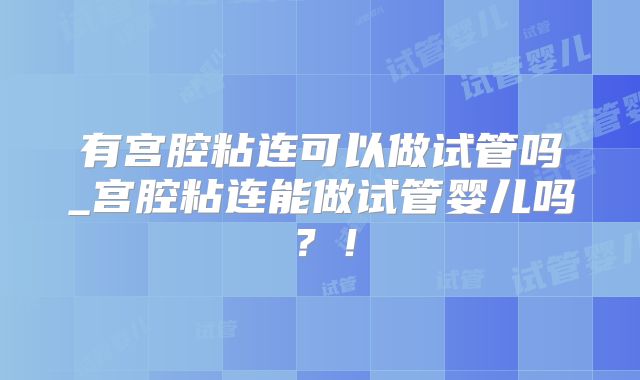 有宫腔粘连可以做试管吗_宫腔粘连能做试管婴儿吗？！