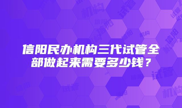 信阳民办机构三代试管全部做起来需要多少钱？