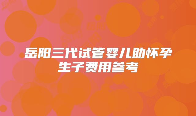 岳阳三代试管婴儿助怀孕生子费用参考