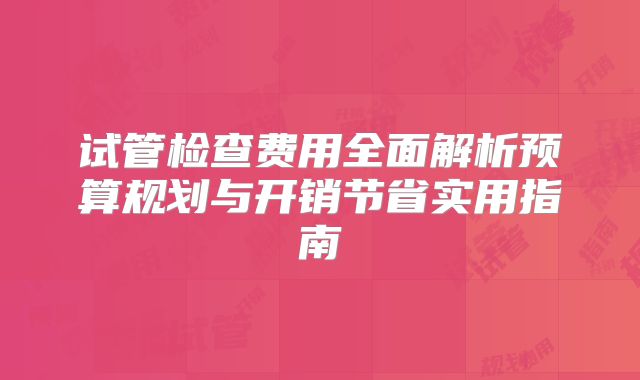试管检查费用全面解析预算规划与开销节省实用指南