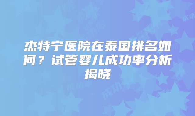 杰特宁医院在泰国排名如何？试管婴儿成功率分析揭晓