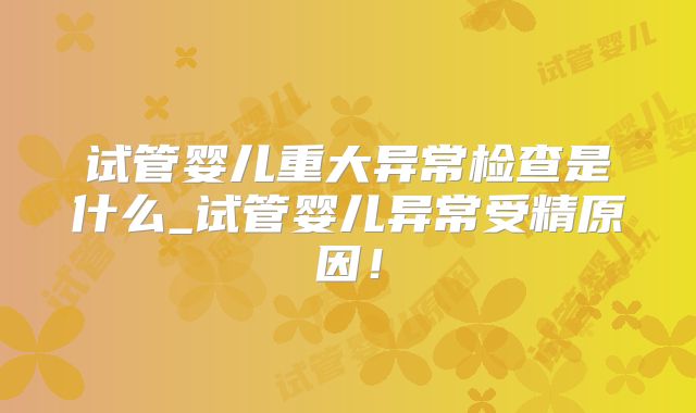 试管婴儿重大异常检查是什么_试管婴儿异常受精原因!