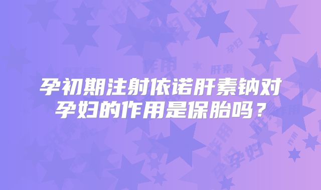 孕初期注射依诺肝素钠对孕妇的作用是保胎吗？