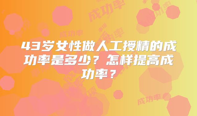 43岁女性做人工授精的成功率是多少？怎样提高成功率？