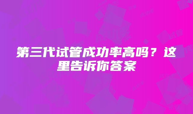 第三代试管成功率高吗？这里告诉你答案