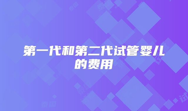 第一代和第二代试管婴儿的费用