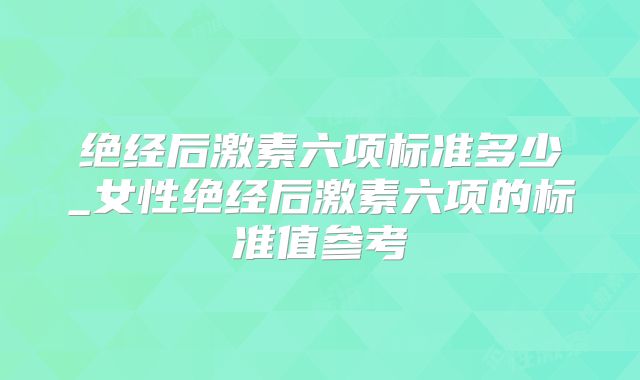 绝经后激素六项标准多少_女性绝经后激素六项的标准值参考