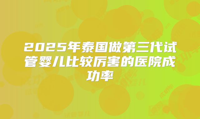 2025年泰国做第三代试管婴儿比较厉害的医院成功率