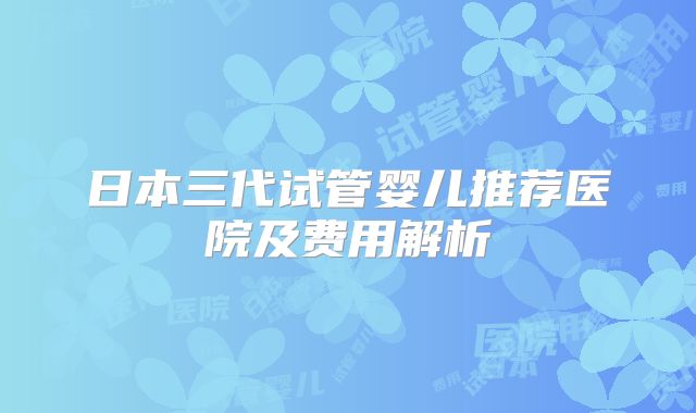 日本三代试管婴儿推荐医院及费用解析