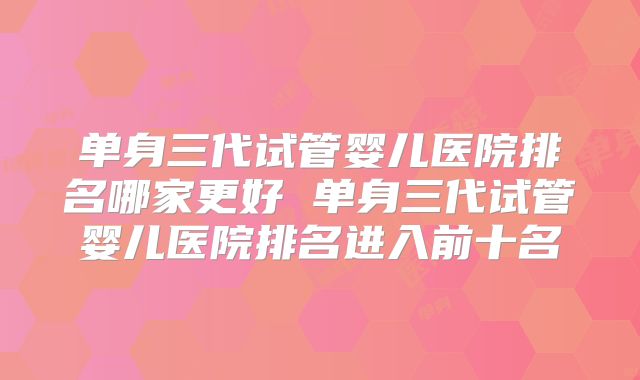 单身三代试管婴儿医院排名哪家更好 单身三代试管婴儿医院排名进入前十名