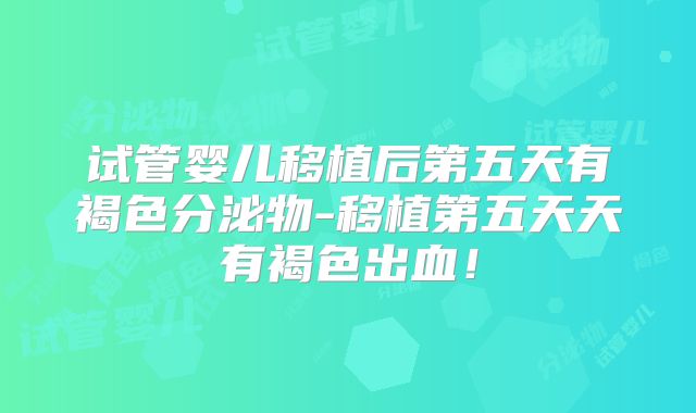 试管婴儿移植后第五天有褐色分泌物-移植第五天天有褐色出血!