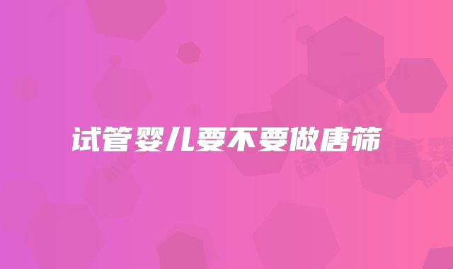 试管婴儿要不要做唐筛