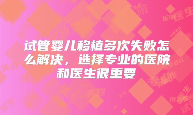 试管婴儿移植多次失败怎么解决，选择专业的医院和医生很重要