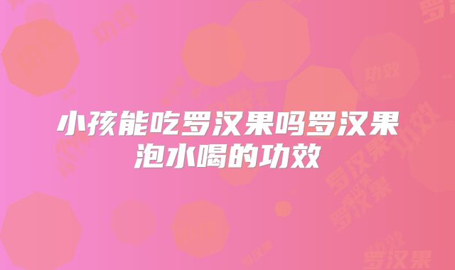 小孩能吃罗汉果吗罗汉果泡水喝的功效