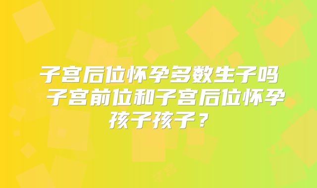 子宫后位怀孕多数生子吗 子宫前位和子宫后位怀孕孩子孩子？