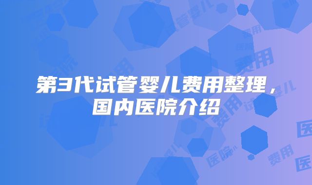 第3代试管婴儿费用整理，国内医院介绍
