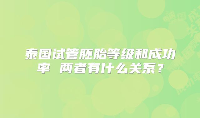 泰国试管胚胎等级和成功率 两者有什么关系？