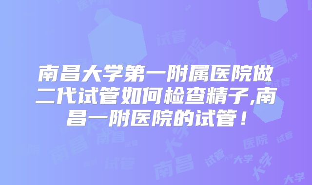 南昌大学第一附属医院做二代试管如何检查精子,南昌一附医院的试管！