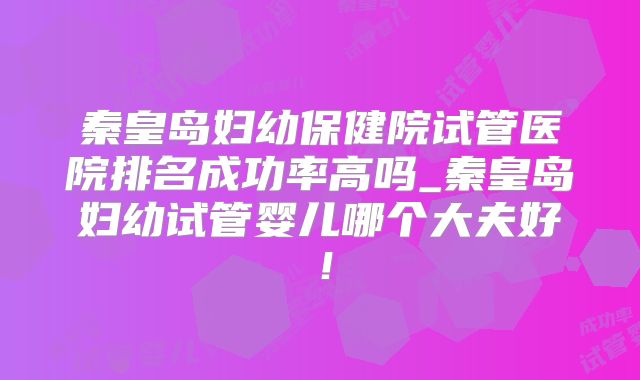 秦皇岛妇幼保健院试管医院排名成功率高吗_秦皇岛妇幼试管婴儿哪个大夫好!