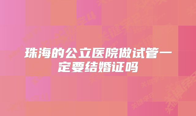 珠海的公立医院做试管一定要结婚证吗