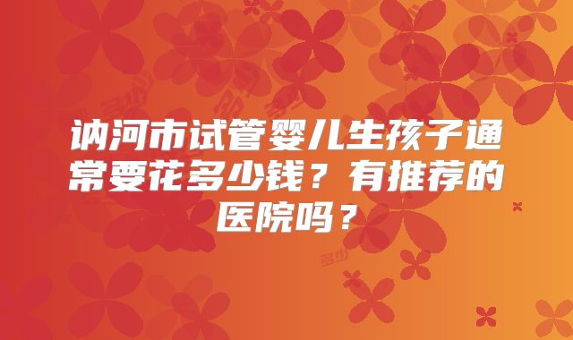 讷河市试管婴儿生孩子通常要花多少钱？有推荐的医院吗？