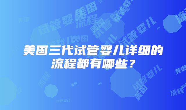 美国三代试管婴儿详细的流程都有哪些？