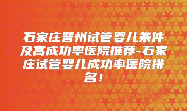 石家庄晋州试管婴儿条件及高成功率医院推荐-石家庄试管婴儿成功率医院排名！