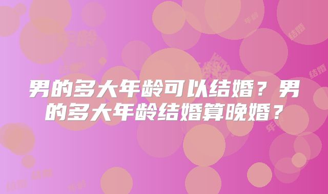 男的多大年龄可以结婚？男的多大年龄结婚算晚婚？