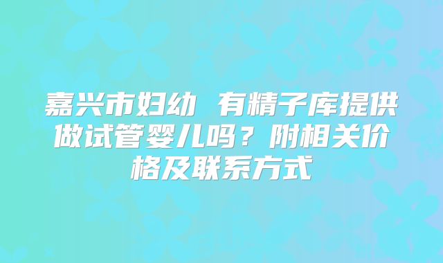 嘉兴市妇幼 有精子库提供做试管婴儿吗？附相关价格及联系方式