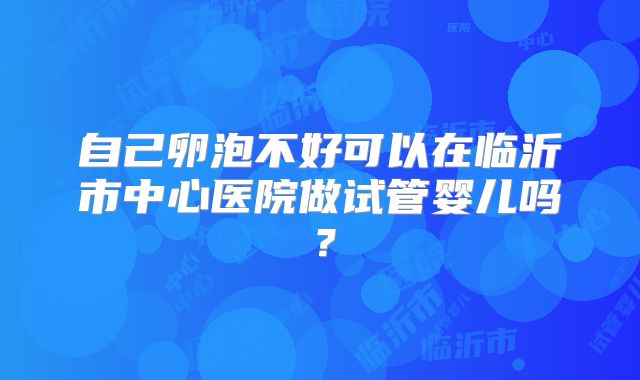 自己卵泡不好可以在临沂市中心医院做试管婴儿吗？