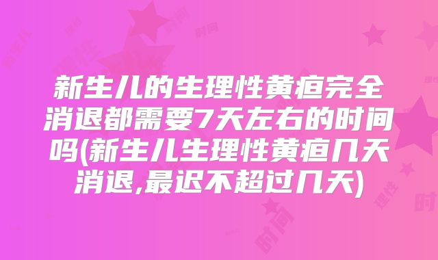 新生儿的生理性黄疸完全消退都需要7天左右的时间吗(新生儿生理性黄疸几天消退,最迟不超过几天)