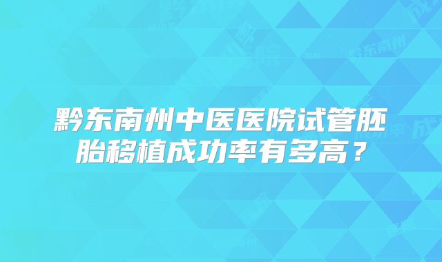 黔东南州中医医院试管胚胎移植成功率有多高?