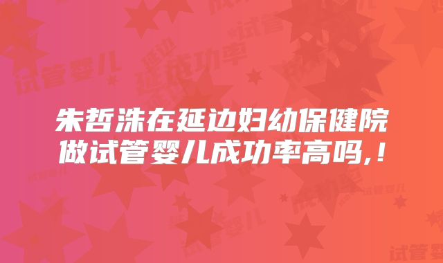 朱哲洙在延边妇幼保健院做试管婴儿成功率高吗,！