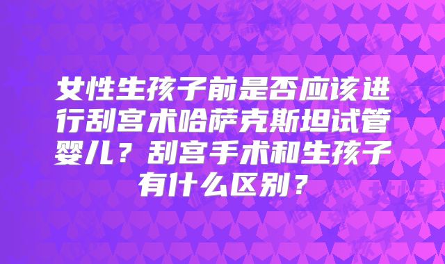 女性生孩子前是否应该进行刮宫术哈萨克斯坦试管婴儿？刮宫手术和生孩子有什么区别？