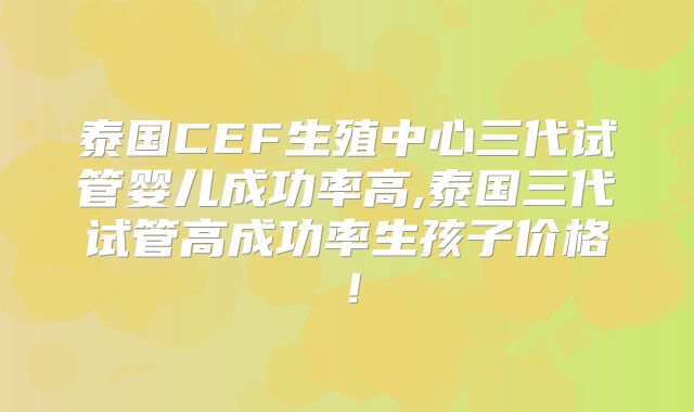 泰国CEF生殖中心三代试管婴儿成功率高,泰国三代试管高成功率生孩子价格!