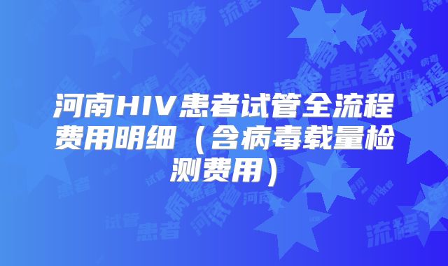 河南HIV患者试管全流程费用明细（含病毒载量检测费用）