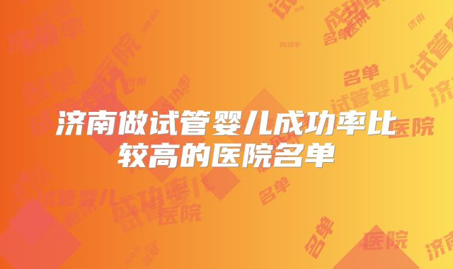 济南做试管婴儿成功率比较高的医院名单